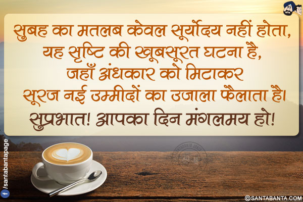 सुबह का मतलब केवल सूर्योदय नहीं होता, यह सृष्टि की खूबसूरत घटना है, जहाँ अंधकार को मिटाकर<br />
सूरज नई उम्मीदों का उजाला फैलाता है।<br />
सुप्रभात! आपका दिन मंगलमय हो!