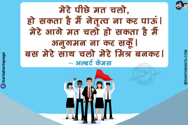 मेरे पीछे मत चलो, हो सकता है मैं नेतृत्व ना कर पाऊं। मेरे आगे मत चलो हो सकता है मैं अनुगमन ना कर सकूँ। बस मेरे साथ चलो मेरे मित्र बनकर।