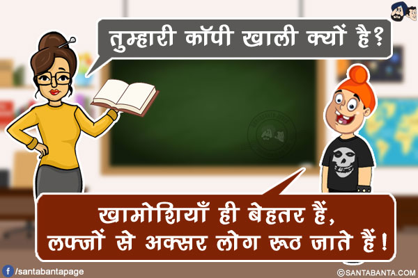 टीचर: तुम्हारी कॉपी खाली क्यों है?<br/>
पप्पू: खामोशियाँ ही बेहतर हैं, लफ़्ज़ों से अक्सर लोग रूठ जाते हैं!