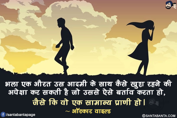 भला एक औरत उस आदमी के साथ कैसे खुश रहने की अपेक्षा कर सकती है जो उससे ऐसे बर्ताव करता हो, जैसे कि वो एक सामान्य प्राणी हो।