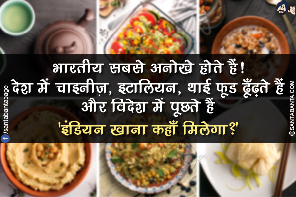 भारतीय सबसे अनोखे होते हैं!<br/>
देश में चाइनीज़, इटालियन, थाई फ़ूड ढूँढ़ते हैं और विदेश में पूछते हैं 'इंडियन खाना कहाँ मिलेगा?'