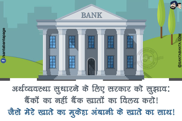 अर्थव्यवस्था सुधारने के लिए सरकार को सुझाव:</br>
बैंकों का नहीं बैंक खातों का विलय करो!</br>
जैसे मेरे खाते का मुकेश अंबानी के खाते का साथ!