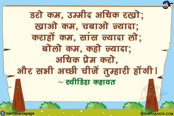 डरो कम, उम्मीद अधिक रखो; खाओ कम, चबाओ ज्यादा; कराहों कम, सांस ज्यादा लो; बोलो कम, कहो ज्यादा; अधिक प्रेम करो, और सभी अच्छी चीजें तुम्हारी होंगी।