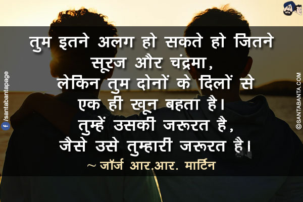 तुम इतने अलग हो सकते हो जितने सूरज और चंद्रमा, लेकिन तुम दोनों के दिलों से एक ही खून बहता है। तुम्हें उसकी ज़रूरत है, जैसे उसे तुम्हारी ज़रूरत है।