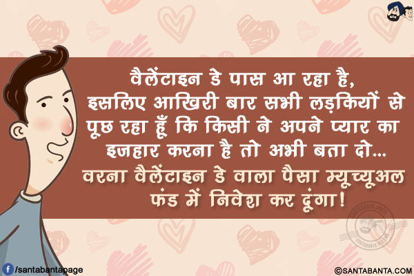 वैलेंटाइन डे पास आ रहा है, इसलिए आखिरी बार सभी लड़कियों से पूछ रहा हूँ कि किसी ने अपने प्यार का इज़हार करना है तो अभी बता दो...</br>
वरना वैलेंटाइन डे वाला पैसा म्यूच्यूअल फंड में निवेश कर दूंगा!