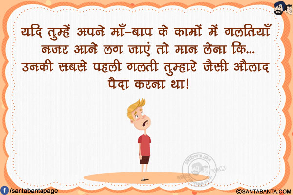 यदि तुम्हें अपने माँ-बाप के कामों में गलतियाँ नज़र आने लग जाएं तो मान लेना कि...</br>
उनकी सबसे पहली गलती तुम्हारे जैसी औलाद पैदा करना था!