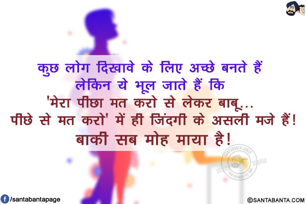 कुछ लोग दिखावे के लिए अच्छे बनते हैं लेकिन ये भूल जाते हैं कि</br> 
'मेरा पीछा मत करो से लेकर बाबू... पीछे से मत करो' में ही जिंदगी के असली मजे हैं!</br>
बाकी सब मोह माया है!