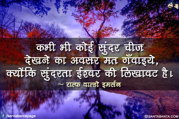 कभी भी कोई सुंदर चीज देखने का अवसर मत गँवाइये, क्योंकि सुंदरता ईश्वर की लिखावट है।