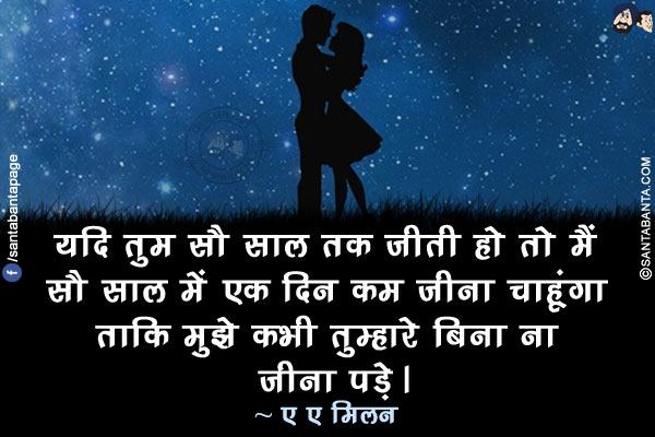 यदि तुम सौ साल तक जीती हो तो मैं सौ साल में एक दिन कम जीना चाहूंगा ताकि मुझे कभी तुम्हारे बिना ना जीना पड़े।