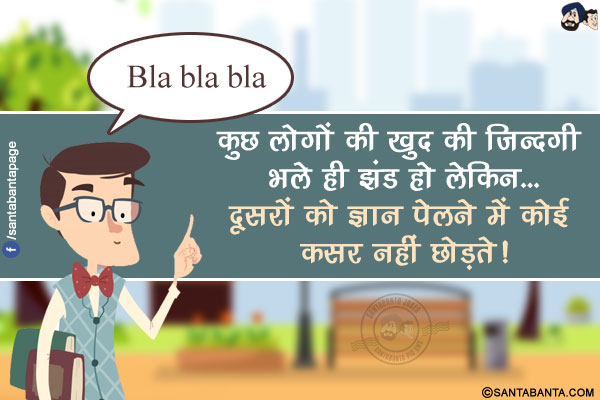 कुछ लोगों  की खुद की ज़िन्दगी भले ही झंड हो लेकिन...</br>
दूसरों को ज्ञान पेलने में कोई कसर नहीं छोड़ते!