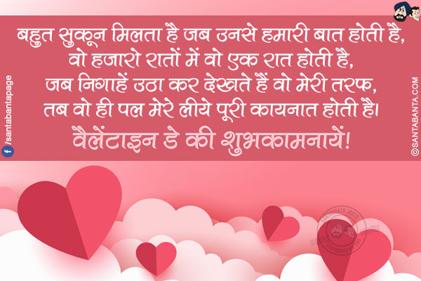 
बहुत सुकून मिलता है जब उनसे हमारी बात होती है,</br>
वो हजारो रातों में वो एक रात होती है,</br>
जब निगाहें उठा कर देखते हैं वो मेरी तरफ,</br>
तब वो ही पल मेरे लीये पूरी कायनात होती है।</br>
वैलेंटाइन डे की शुभकामनायें!