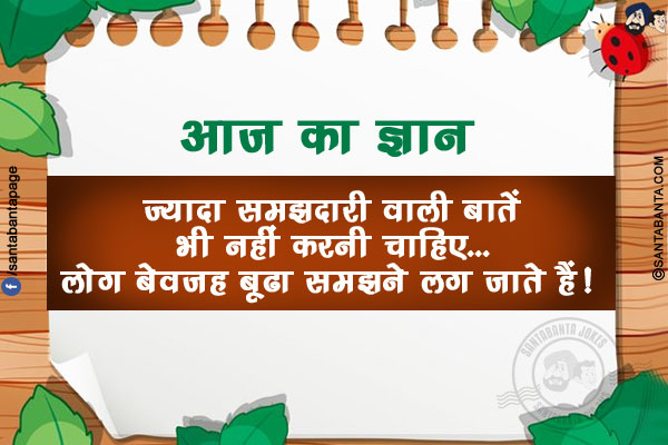 आज का ज्ञान:</br>
ज़्यादा समझदारी वाली बातें भी नहीं करनी चाहिए...</br>
लोग बेवजह बूढा समझने लग जाते हैं!