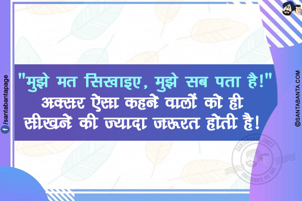 `मुझे मत सिखाइए, मुझे सब पता है!`</br>
अक्सर ऐसा कहने वालों को ही सीखने की ज़्यादा ज़रूरत होती है!