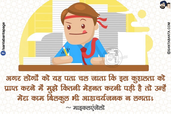 अगर लोगों को यह पता चल जाता कि इस कुशलता को प्राप्त करने में मुझे कितनी मेहनत करनी पड़ी है तो उन्हें मेरा काम बिलकुल भी आशचर्यजनक न लगता।