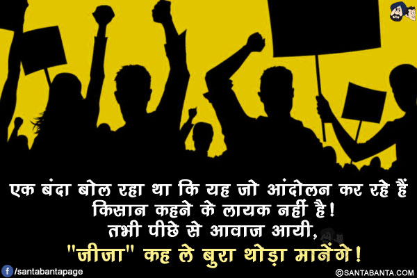 एक बंदा बोल रहा था कि यह जो आंदोलन कर रहे हैं किसान कहने के लायक नहीं है!</br>
तभी पीछे से आवाज़ आयी, `जीजा` कह ले बुरा थोड़ा मानेंगे!