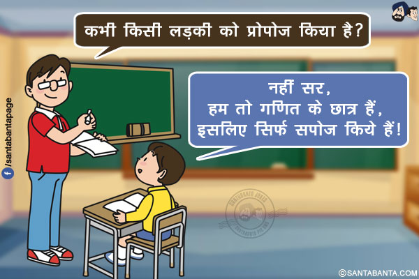 टीचर: कभी किसी लड़की को प्रोपोज किया है?</br>
लड़का: नहीं सर, हम तो गणित के छात्र हैं, इसलिए सिर्फ सपोज़ किये हैं!