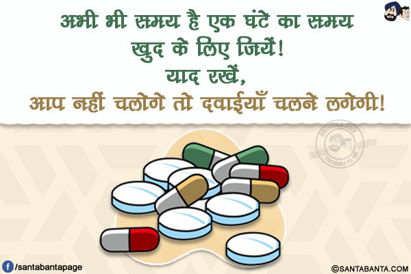 अभी भी समय है एक घंटे का समय खुद के लिए जियें!</br>
याद रखें, आप नहीं चलोगे तो दवाईयाँ चलने लगेगी!