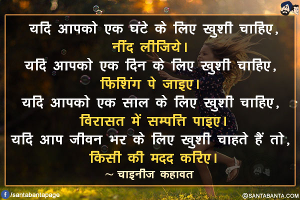 यदि आपको एक घंटे के लिए ख़ुशी चाहिए, नींद लीजिये। </br>
यदि आपको एक दिन के लिए ख़ुशी चाहिए, फिशिंग पे जाइए। </br>
यदि आपको एक साल के लिए ख़ुशी चाहिए, विरासत में सम्पत्ति पाइए। </br>
यदि आप जीवन भर के लिए ख़ुशी चाहते हैं तो, किसी की मदद करिए।