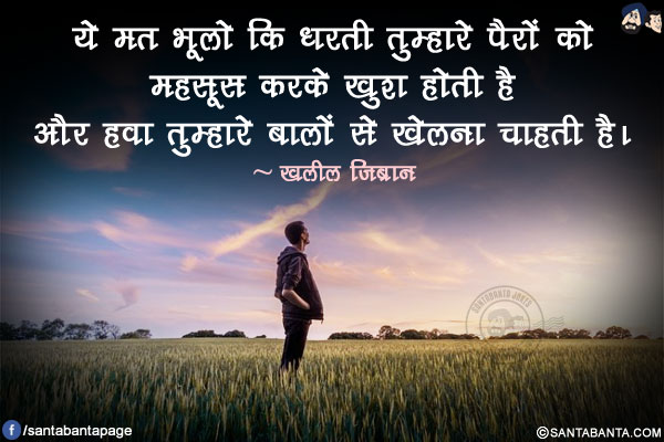 ये मत भूलो कि धरती तुम्हारे पैरों को महसूस करके खुश होती है और हवा तुम्हारे बालों से खेलना चाहती है।