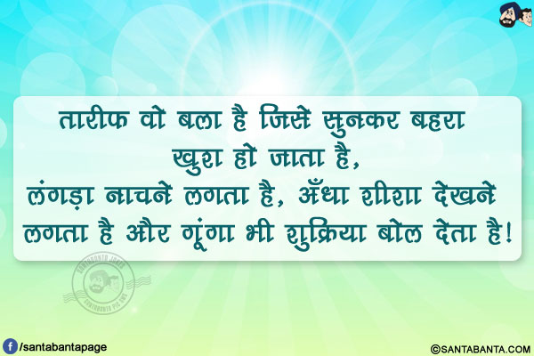 तारीफ वो बला है जिसे सुनकर बहरा खुश हो जाता है,</br>
लंगड़ा नाचने लगता है, अँधा शीशा देखने लगता है और गूंगा भी शुक्रिया बोल देता है!