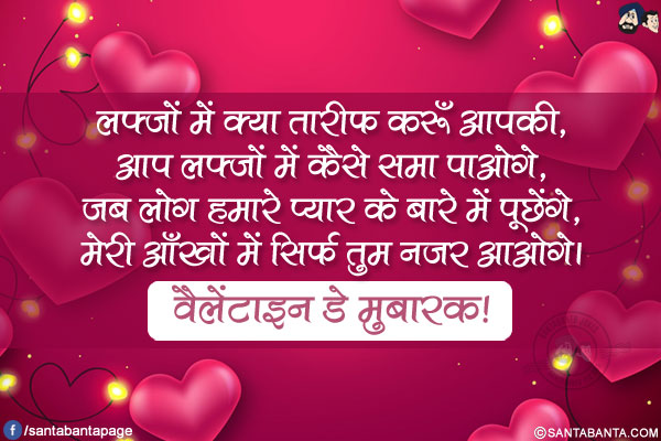 लफ़्ज़ों में क्या तारीफ़ करूँ आपकी,</br>
आप लफ़्ज़ों में कैसे समा पाओगे,</br>
जब लोग हमारे प्यार के बारे में पूछेंगे,</br>
मेरी आँखों में सिर्फ तुम नज़र आओगे।</br>
वैलेंटाइन डे मुबारक!