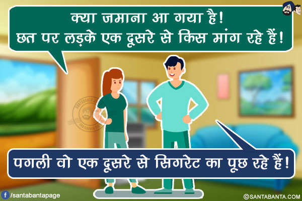 पत्नी: क्या ज़माना आ गया है! छत पर लड़के एक दूसरे से किस मांग रहे हैं!<br/>
पति : पगली वो एक दूसरे से सिगरेट का पूछ रहे हैं!