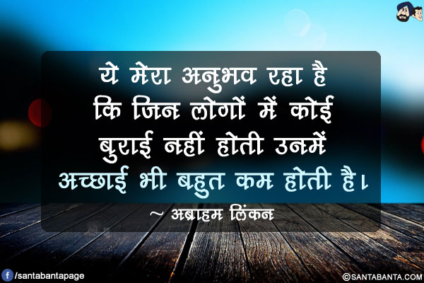 ये मेरा अनुभव रहा है कि जिन लोगों में कोई बुराई नहीं होती उनमें अच्छाई भी बहुत कम होती है।