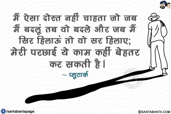 मैं ऐसा दोस्त नहीं चाहता जो जब मैं बदलूं तब वो बदले और जब मैं सिर हिलाऊं तो वो सर हिलाए; मेरी परछाई ये काम कहीं बेहतर कर सकती है।