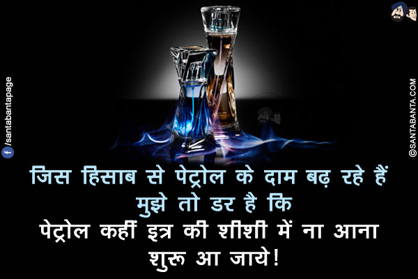 जिस हिसाब से पेट्रोल के दाम बढ़ रहे हैं मुझे तो डर है कि</br>
पेट्रोल कहीं इत्र की शीशी में ना आना शुरू आ जाये!