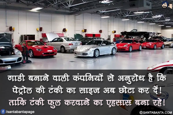 गाडी बनाने वाली कंपनियों से अनुरोध है कि पेट्रोल की टंकी का साइज अब छोटा कर दें!</br>
ताकि टंकी फुल करवाने का एहसास बना रहे!