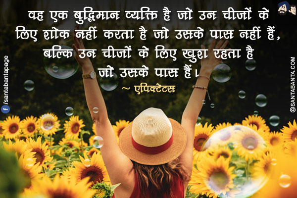 वह एक बुद्धिमान व्यक्ति है जो उन चीजों के लिए शोक नहीं करता है जो उसके पास नहीं हैं, बल्कि उन चीजों के लिए खुश रहता है जो उसके पास हैं।

