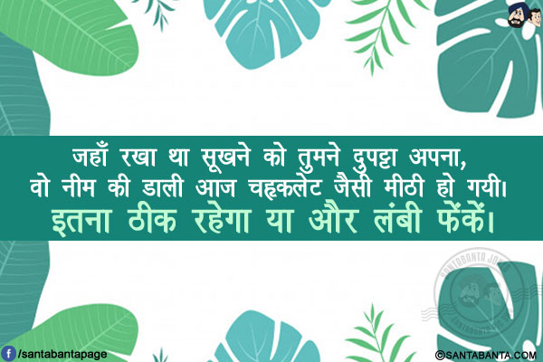 जहाँ रखा था सूखने को तुमने दुपट्टा अपना,<br/>
वो नीम की डाली आज चॉकलेट जैसी मीठी हो गयी।<br/>
इतना ठीक रहेगा या और लंबी फेंकें।