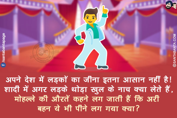 अपने देश में लड़कों का जीना इतना आसान नहीं है!</br>
शादी में अगर लड़के थोड़ा खुल के नाच क्या लेते हैं,</br>
मोहल्ले की औरतें कहने लग जाती हैं कि अरी बहन ये भी पीने लग गया क्या?