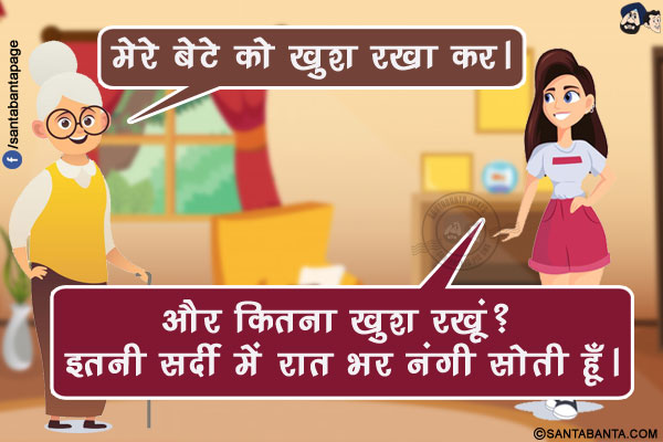 सास, बहू से: मेरे बेटे को खुश रखा कर।</br>
बहू: और कितना खुश रखूं? इतनी सर्दी में रात भर नंगी सोती हूँ।