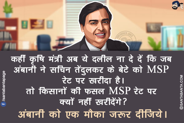 कहीं कृषि मंत्री अब ये दलील ना दे दें कि</br>
जब अंबानी ने सचिन तेंदुलकर के बेटे को MSP रेट पर खरीदा है।</br>
तो किसानों की फसल MSP रेट पर क्यों नहीं खरीदेंगे?</br>
अंबानी को एक मौका ज़रूर दीजिये।