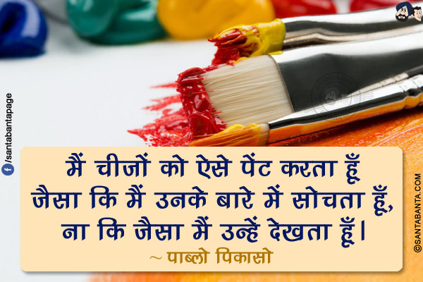 मैं चीजों को ऐसे पेंट करता हूँ जैसा कि मैं उनके बारे में सोचता हूँ, ना कि जैसा मैं उन्हें देखता हूँ।
