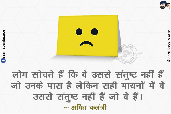 लोग सोचते हैं कि वे उससे संतुष्ट नहीं हैं जो उनके पास है लेकिन सही मायनों में वे उससे संतुष्ट नहीं हैं जो वे हैं।
