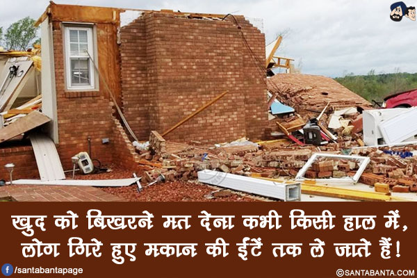 खुद को बिखरने मत देना कभी किसी हाल में,</br>
लोग गिरे हुए मकान की ईंटें तक ले जाते हैं!