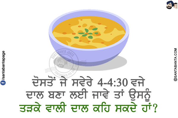 ਦੋਸਤੋਂ ਜੇ ਸਵੇਰੇ 4-4:30 ਵਜੇ ਦਾਲ ਬਣਾ ਲਈ ਜਾਵੇ ਤਾਂ</br>
  ਉਸਨੂੰ ਤੜਕੇ ਵਾਲੀ ਦਾਲ ਕਹਿ ਸਕਦੇ ਹਾਂ?