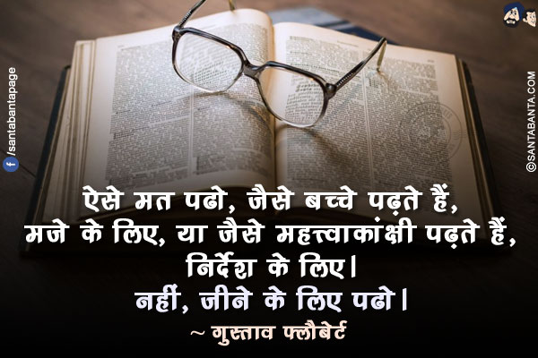 ऐसे मत पढो, जैसे बच्चे पढ़ते हैं, मजे के लिए, या जैसे महत्त्वाकांक्षी पढ़ते हैं, निर्देश के लिए। नहीं, जीने के लिए पढो।
