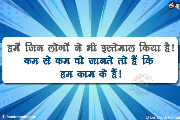 हमें जिन लोगों ने भी इस्तेमाल किया है!</br>
कम से कम वो जानते तो हैं कि हम काम के हैं