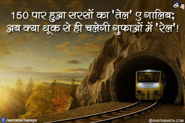 150 पार हुआ सरसों का 'तेल' ए ग़ालिब;</br>
अब क्या थूक से ही चलेगी गुफाओं में 'रेल'!