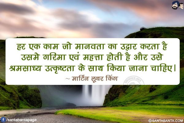 हर एक काम जो मानवता का उद्धार करता है उसमे गरिमा एवं महत्ता होती है और उसे श्रमसाध्य उत्कृष्टता के साथ किया जाना चाहिए।
