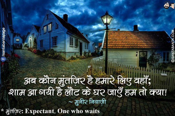 अब कौन मुंतज़िर है हमारे लिए वहाँ;</br>
शाम आ गयी है लौट के घर जाएँ हम तो क्या!</br></br>
* मुंतज़िर: Expectant, One who waits