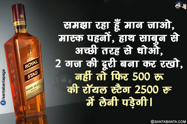 समझा रहा हूँ मान जाओ, मास्क पहनों, हाथ साबुन से अच्छी तरह से धोओ, 2 गज की दूरी बना कर रखो,<br/>
नहीं तो फिर 500 रू की रॉयल स्टैग 2500 रु में लेनी पड़ेगी।