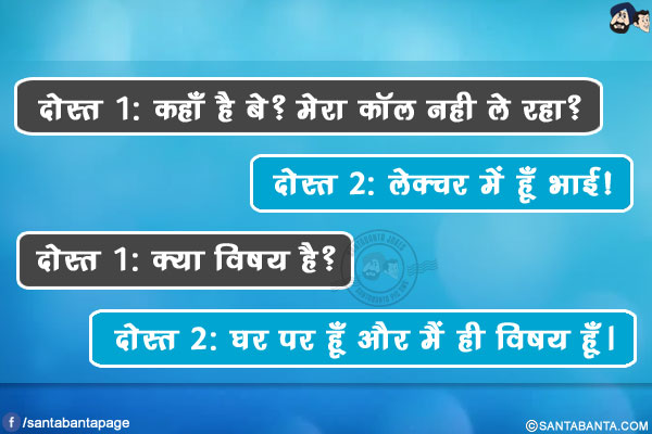 दोस्त 1: कहाँ है बे? मेरा काॅल नही ले रहा?<br/>
दोस्त 2: लेक्चर में हूँ भाई!<br/>
दोस्त 1: क्या विषय है?<br/>
दोस्त 2: घर पर हूँ और मैं ही विषय हूँ।