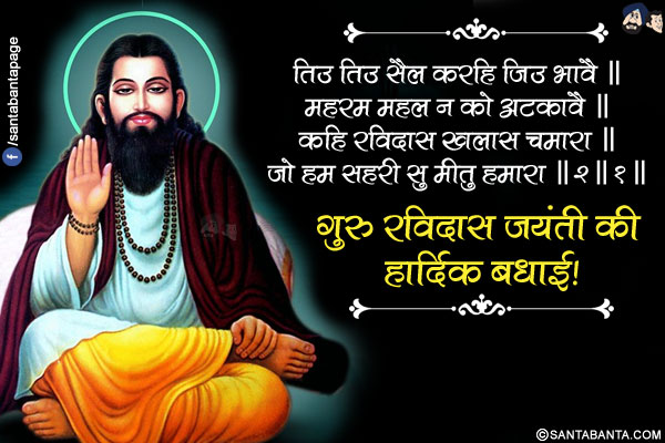 तिउ तिउ सैल करहि जिउ भावै ॥<br/>
महरम महल न को अटकावै ॥<br/>
कहि रविदास खलास चमारा ॥<br/>
जो हम सहरी सु मीतु हमारा ॥३॥२॥<br/>
गुरु रविदास जयंती की हार्दिक बधाई!