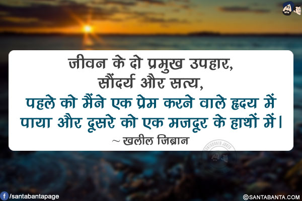 जीवन के दो प्रमुख उपहार, सौंदर्य और सत्य, पहले को मैंने एक प्रेम करने वाले हृदय में पाया और दूसरे को एक मजदूर के हाथों में।
