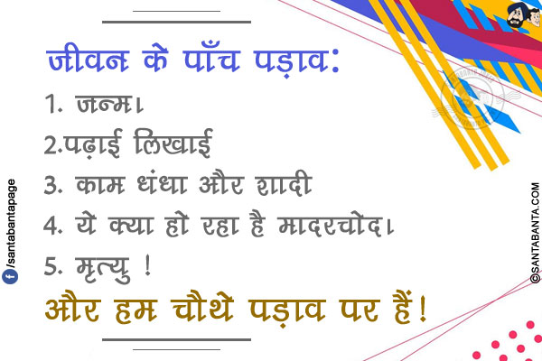 जीवन के पाँच  पड़ाव:</br>
1. जन्म।</br>
2.पढ़ाई लिखाई</br>
3. काम धंधा और शादी</br>
4. ये क्या हो रहा है मादरचोद।</br>
5. मृत्यु !</br>
और हम चौथे पड़ाव पर हैं!