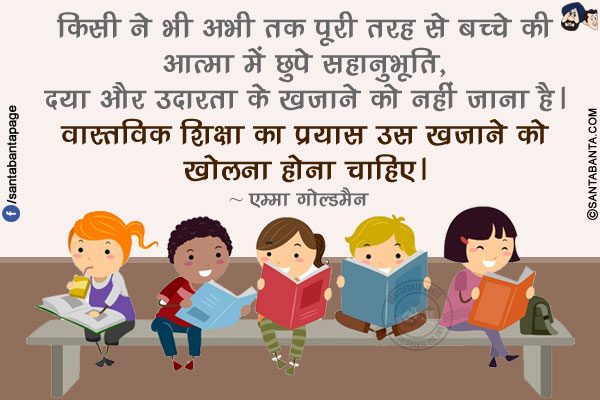 किसी ने भी अभी तक पूरी तरह से बच्चे की आत्मा में छुपे सहानुभूति, दया और उदारता के खजाने को नहीं जाना है। वास्तविक शिक्षा का प्रयास उस खजाने को खोलना होना चाहिए।
